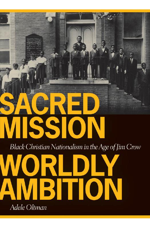 Sacred Mission, Worldly Ambition: Black Christian Nationalism in the Age of Jim Crow by Adele Oltman