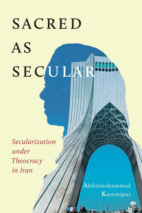 Sacred as Secular: Secularization under Theocracy in Iran by Abdolmohammad Kazemipur