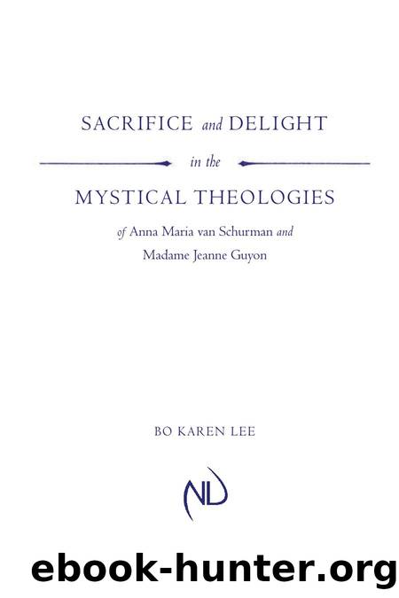 Sacrifice and Delight in the Mystical Theologies of Anna Maria van Schurman and Madame Jeanne Guyon by Bo Karen Lee