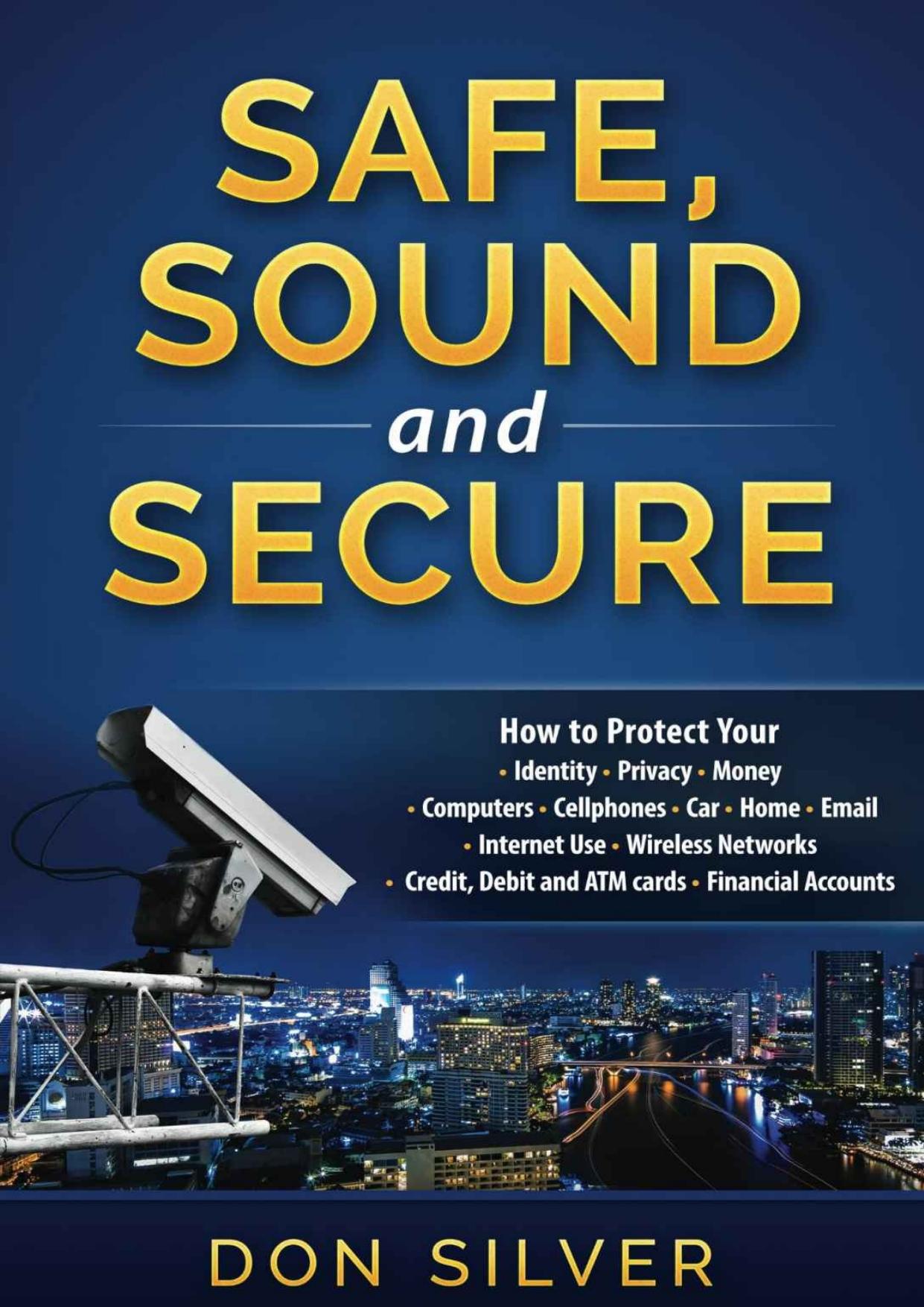 Safe, Sound and Secure: How to Protect Your Identity, Privacy, Money, Computers, Cellphones, Car, Home, Email, Internet Use, Wireless Networks, Credit, Debit and ATM Cards and Financial Accounts by Don Silver