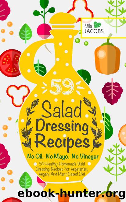 Salad Dressing: 59 Healthy Homemade Salad Dressing Recipes For Vegetarian, Vegan, And Plant Based Diet. No Oil. No Mayo. No Vinegar. (Healthy Recipes. Healthy Cookbooks To Keep In Your Kitchen.) by Mila Jacobs