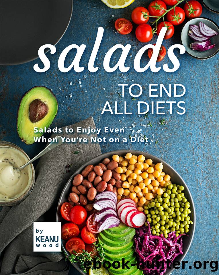 Salads to End All Diets: Salads to Enjoy Even When You're Not on a Diet by Wood Keanu