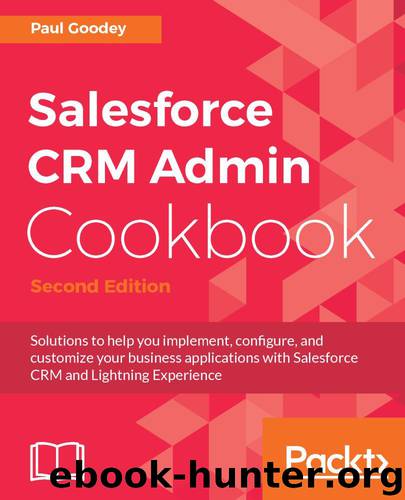 Salesforce CRM Admin Cookbook - Second Edition: Solutions to help you implement, configure, and customize your business applications with Salesforce CRM and Lightning Experience by Paul Goodey