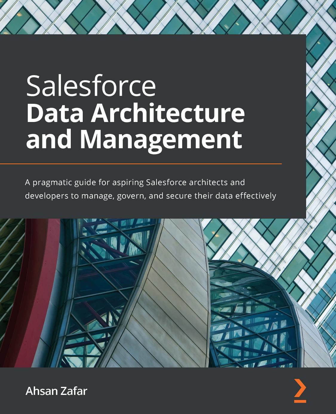 Salesforce Data Architecture and Management: A Pragmatic Guide for Aspiring Salesforce Architects and Developers to Manage, Govern, and Secure Their Data Effectively by Ahsan. Zafar