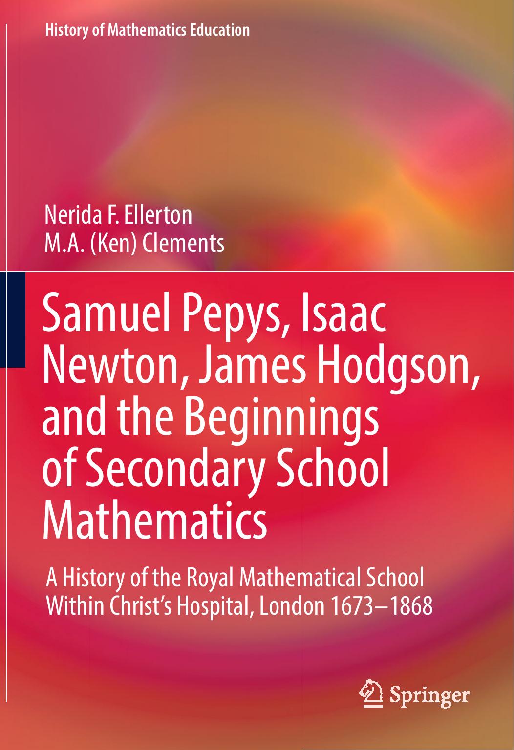 Samuel Pepys, Isaac Newton, James Hodgson, and the Beginnings of Secondary School Mathematics: A History of the Royal Mathematical School Within Christâs Hospital, London 1673â1868 by Nerida F. Ellerton M. A. (Ken) Clements (auth.)