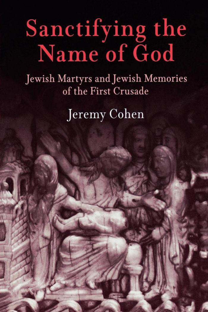 Sanctifying the Name of God: Jewish Martyrs and Jewish Memories of the First Crusade by By Jeremy Cohen