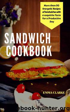 Sandwich Cookbook: More than 50 Energetic Recipes of Sandwiches with a Exquisite Taste for a Productive Day (Easy Meal Book 17) by Emma Clarke