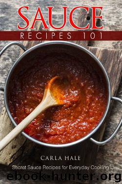 Sauce Recipes 101: Secret Sauce Recipes for Everyday Cooking by Carla Hale