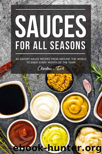 Sauces for All Seasons: 40 Savory Sauce Recipes from Around the World to enjoy every Month of the Year! by Christina Tosch