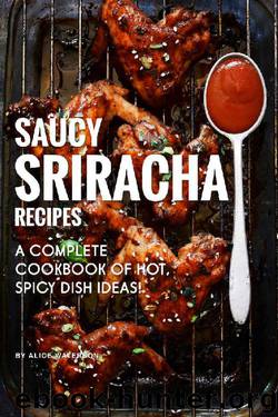 Saucy Sriracha Recipes: A Complete Cookbook of HOT, Spicy Dish Ideas! by Alice Waterson