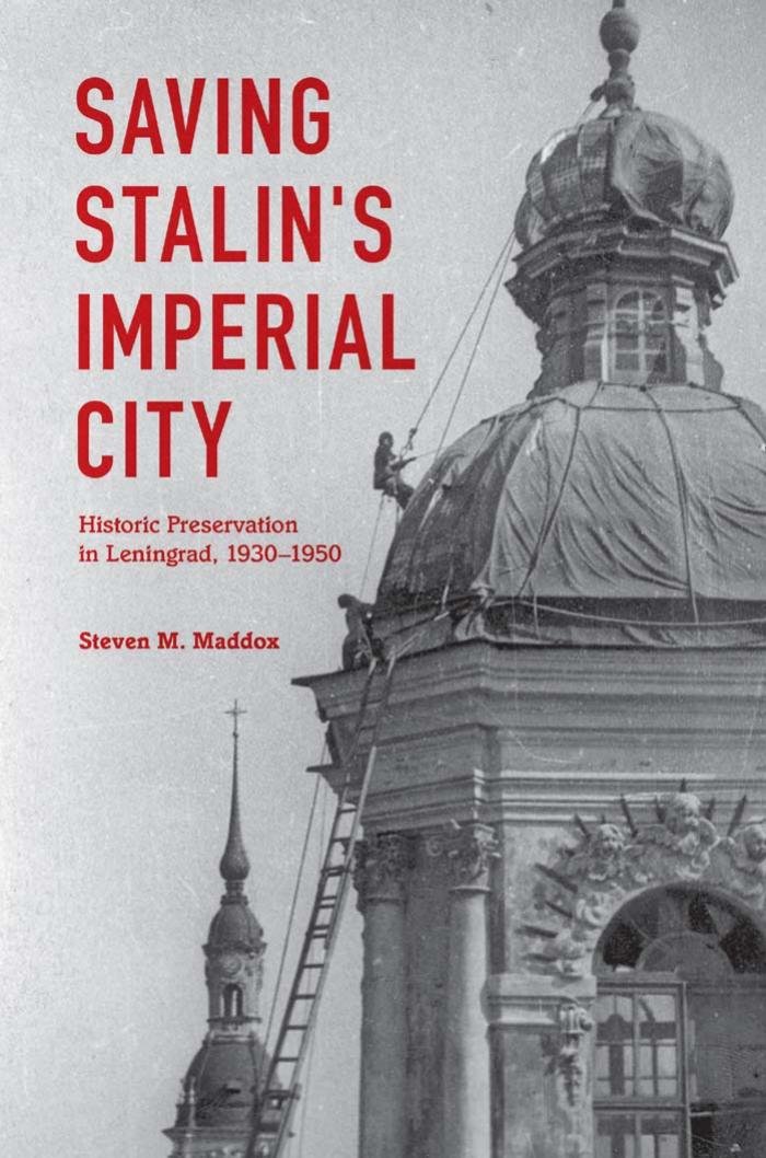 Saving Stalin's Imperial City: Historic Preservation in Leningrad, 1930-1950 by Steven M. Maddox