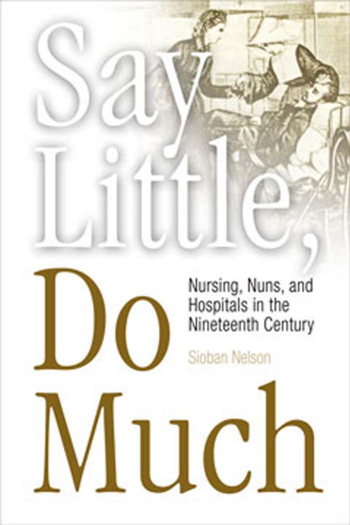 Say Little, Do Much : Nursing, Nuns, and Hospitals in the Nineteenth Century by Sioban Nelson