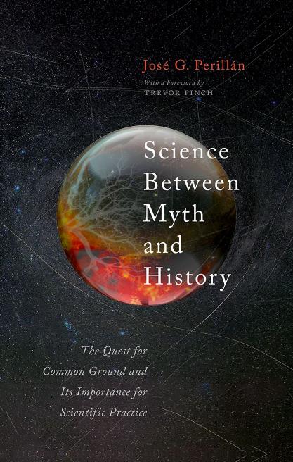 Science Between Myth and History: The Quest for Common Ground and Its Importance for Scientific Practice by José G. Perillán