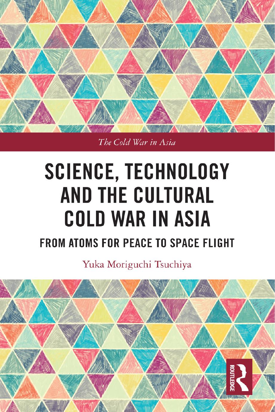 Science Technology and the Cultural Cold War in Asia: From Atoms for Peace to Space Flight by Yuka Moriguchi Tsuchiya