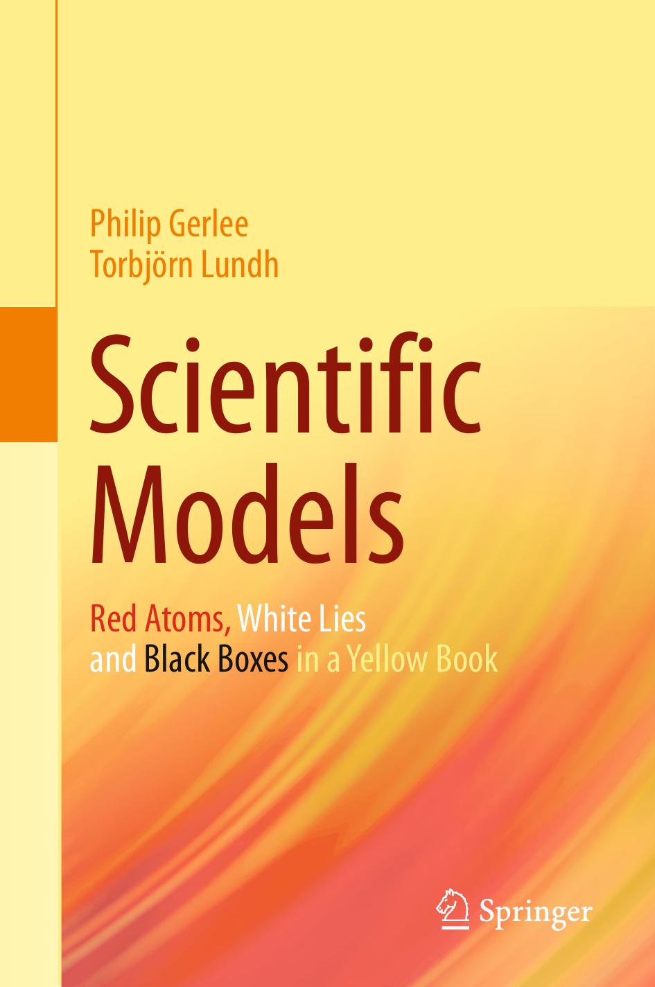 Scientific Models: Red Atoms, White Lies and Black Boxes in a Yellow Book by Philip Gerlee Torbjörn Lundh (auth.)