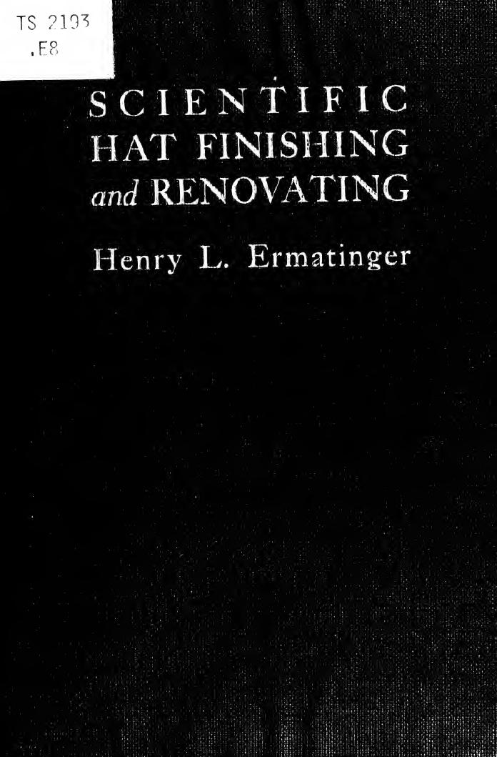 Scientific hat finishing and renovating; a complete and profusely illustrated course of instruction, enabling the novice to acquire the art of finishing and remodeling hats of all by Ermatinger Henry L. 1868-