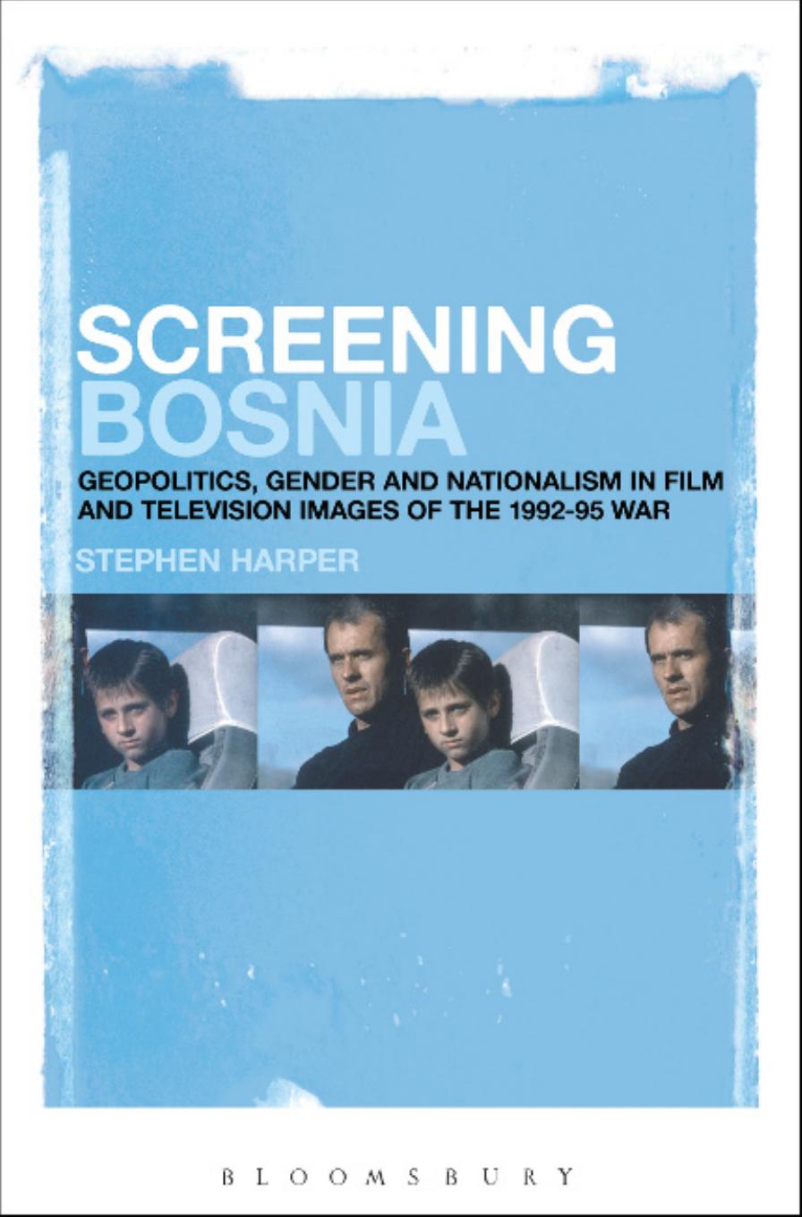 Screening Bosnia: Geopolitics, Gender and Nationalism in Film and Television Images of the 1992-95 War by Stephen Harper