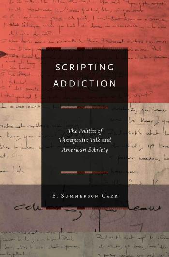 Scripting addiction : the politics of therapeutic talk and American sobriety by Carr E. Summerson