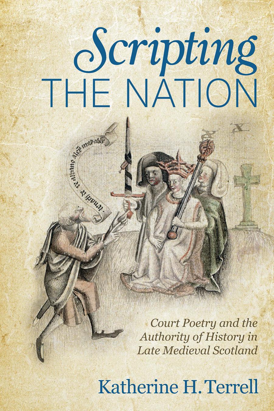 Scripting the Nation: Court Poetry and the Authority of History in Late Medieval Scotland by Katherine H. Terrell