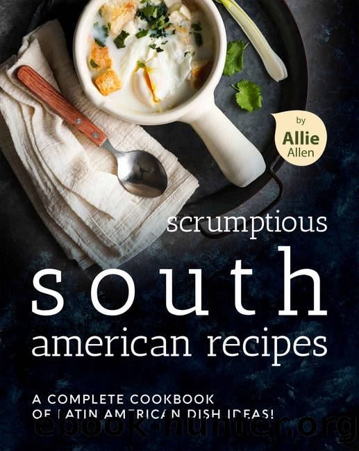 Scrumptious South American Recipes: A Complete Cookbook of Latin American Dish Ideas! by Allie Allen
