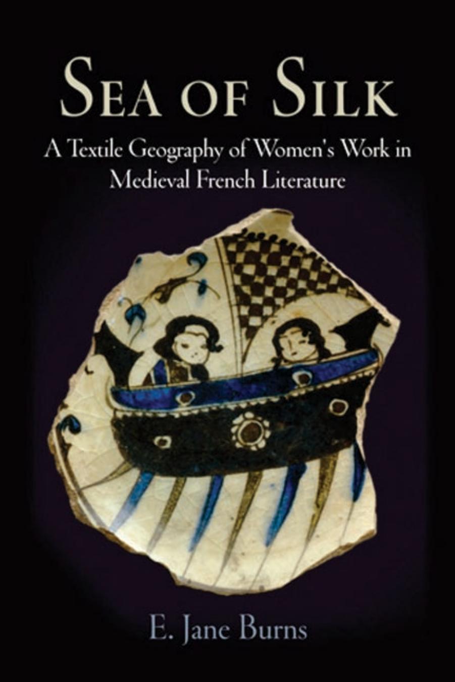 Sea of Silk: A Textile Geography of Women's Work in Medieval French Literature by By E. Jane Burns