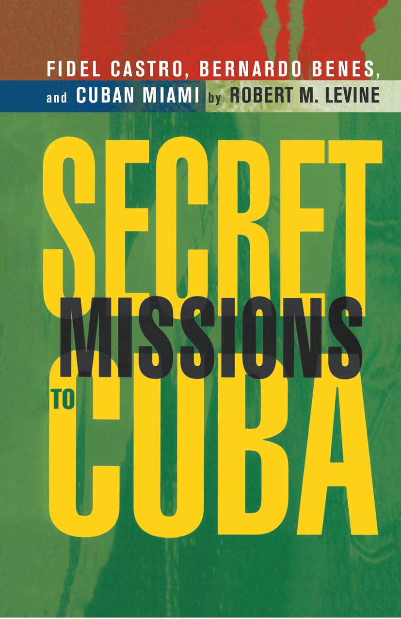 Secret Missions to Cuba: Fidel Castro, Bernardo Benes, and Cuban Miami by Robert M. Levine (auth.)