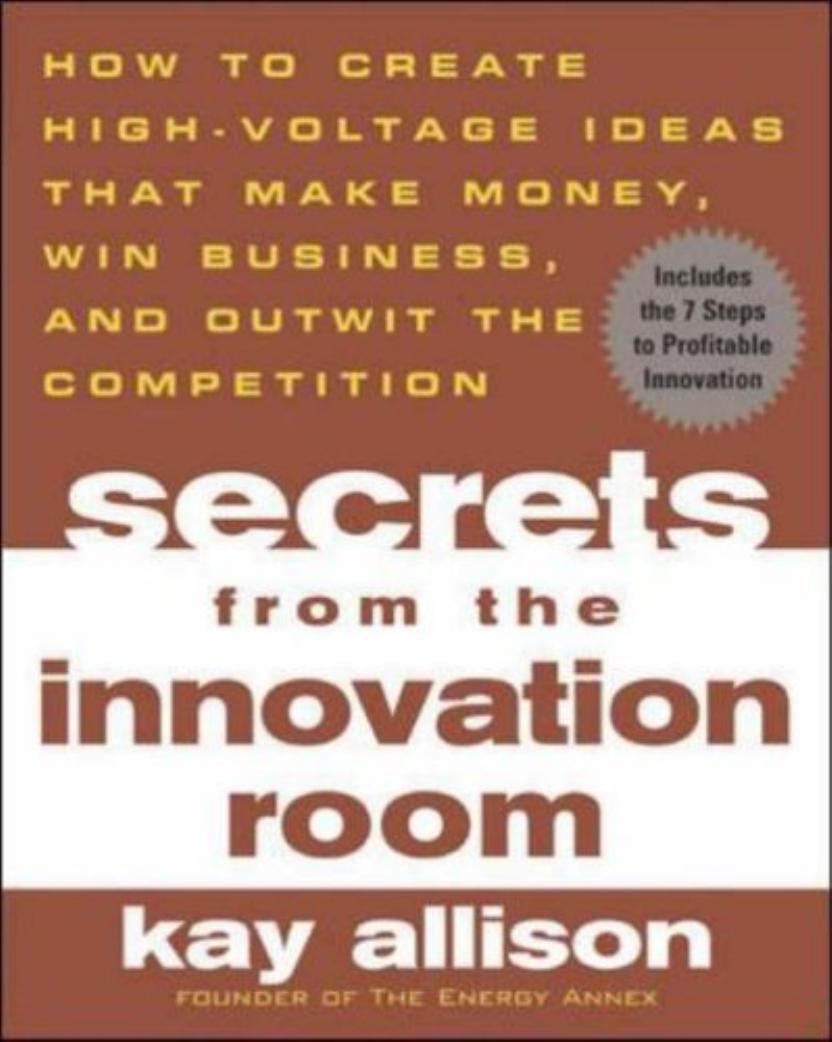 Secrets from the Innovation Room: How to Create High-Voltage Ideas That Make Money, Win Business, and Outwit the Competition by Kay Allison