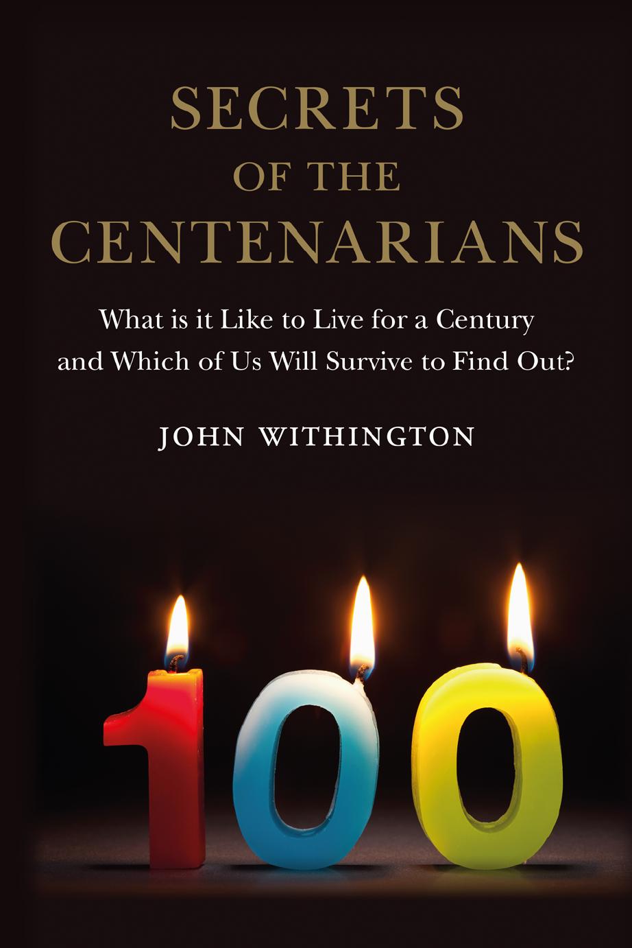 Secrets of the Centenarians: What is it Like to Live for a Century and Which of Us Will Survive to Find Out? by John Withington