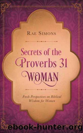 Secrets of the Proverbs 31 Woman : Fresh Perspectives on Biblical Wisdom for Women by Rae Simons; Rae Simons