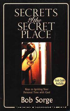 Secrets of the Secret Place: Keys to Igniting Your Personal Time With God by Bob Sorge