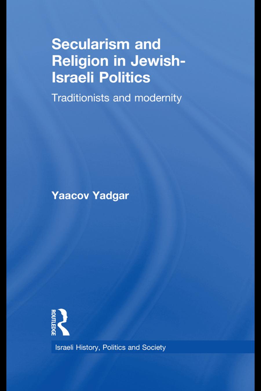 Secularism and Religion in Jewish-Israeli Politics: Traditionists and Modernity (Israeli History, Politics and Society) by Yaacov Yadgar