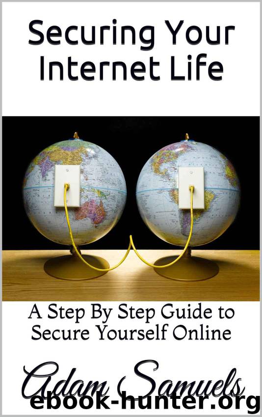 Securing Your Internet Life: A Step By Step Guide to Secure Yourself Online by Samuels Adam