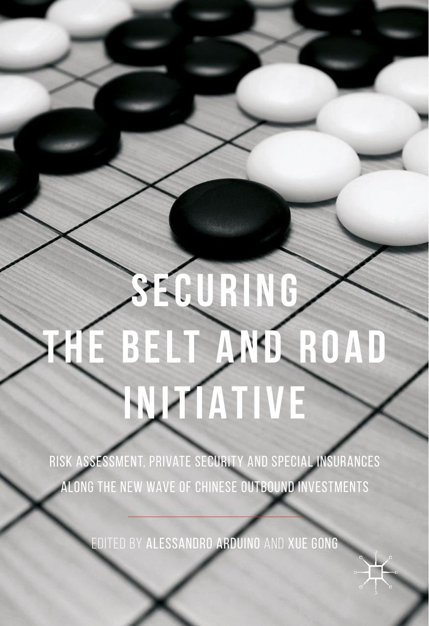 Securing the Belt and Road Initiative: Risk Assessment, Private Security and Special Insurances Along the New Wave of Chinese Outbound Investments by Alessandro Arduino Xue Gong (eds.)