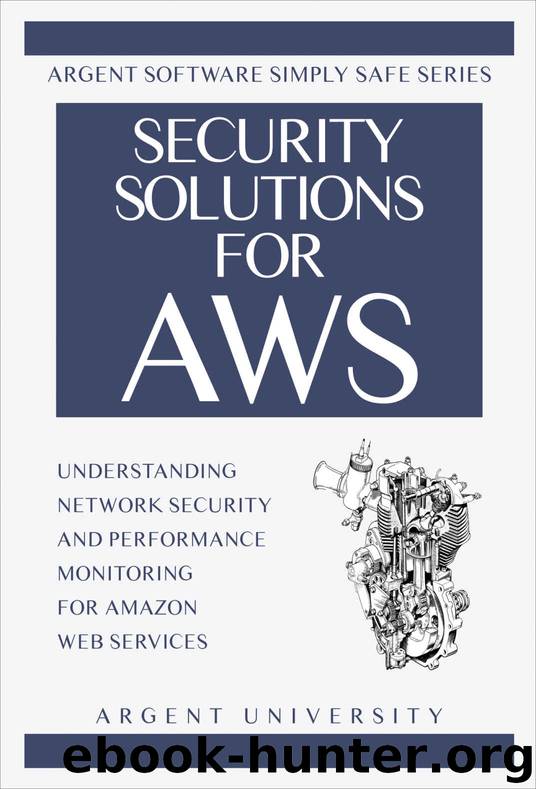 Security Solutions for AWS: Understanding Network Security and Performance Monitoring for Amazon Web Services (Argent Software Simply Safe Book 1) by Argent University