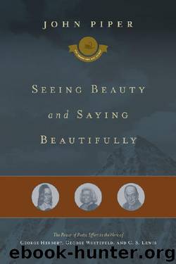 Seeing Beauty and Saying Beautifully: The Power of Poetic Effort in the Work of George Herbert, George Whitefield, and C. S. Lewis by John Piper