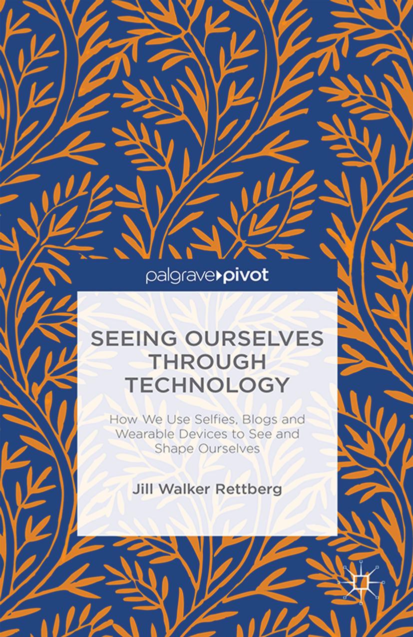 Seeing Ourselves Through Technology: How We Use Selfies, Blogs and Wearable Devices to See and Shape Ourselves by Jill Walker Rettberg