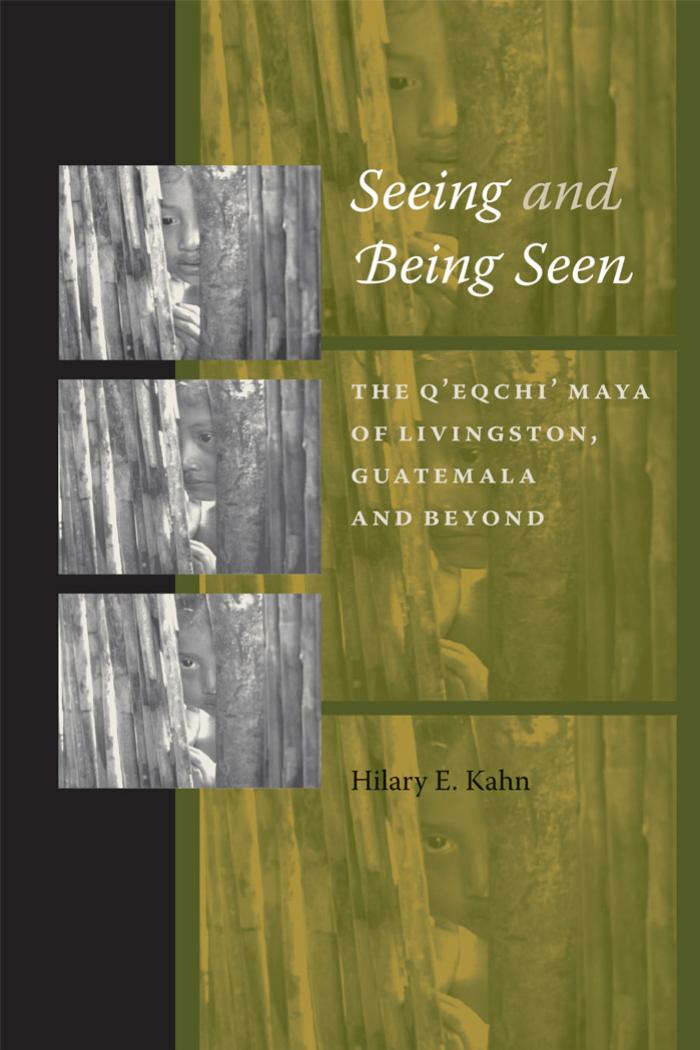 Seeing and Being Seen: The Q'eqchi' Maya of Livingston, Guatemala, and Beyond by Hilary E. Kahn
