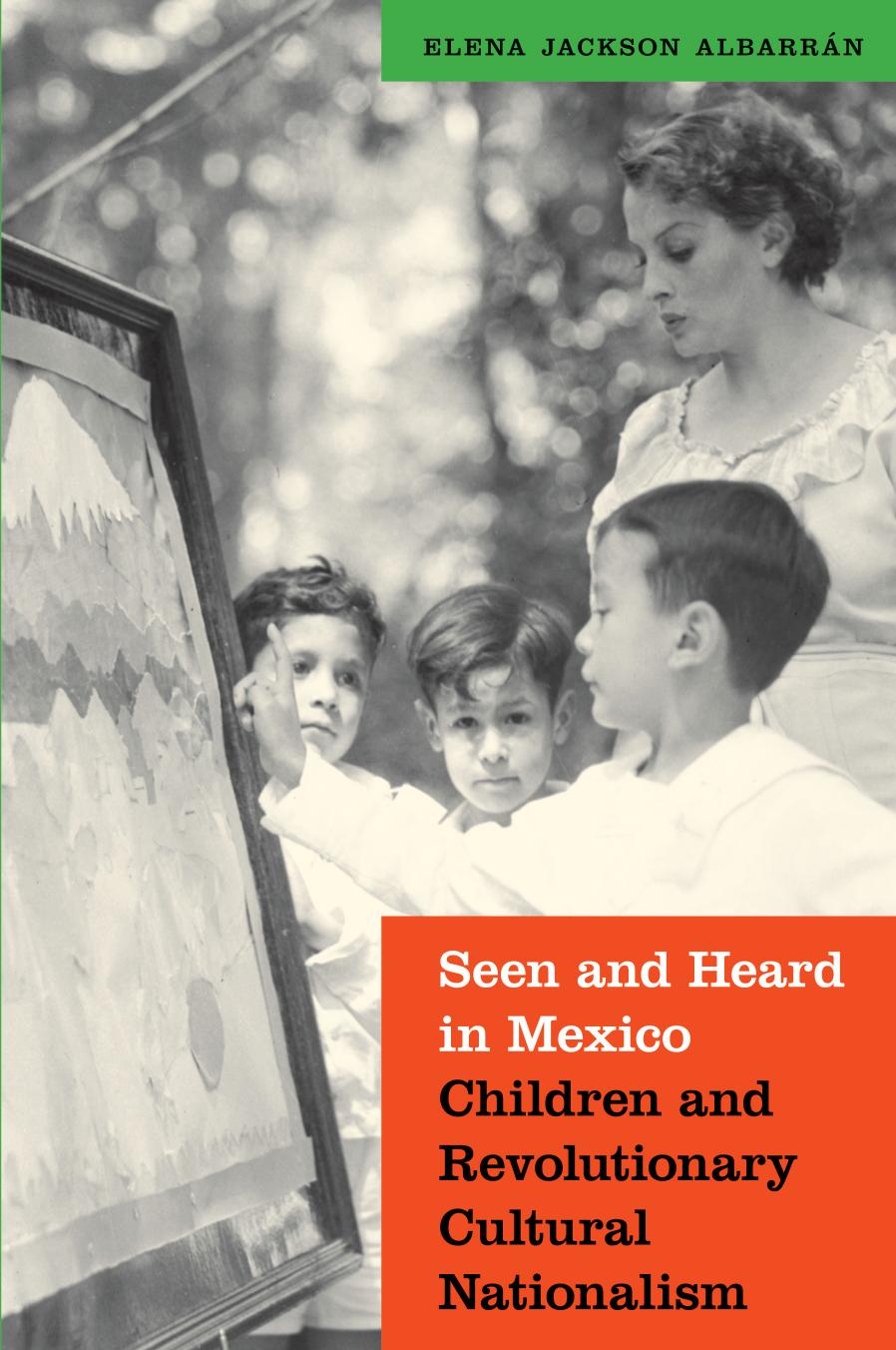 Seen and Heard in Mexico: Children and Revolutionary Cultural Nationalism by Elena Jackson Albarran