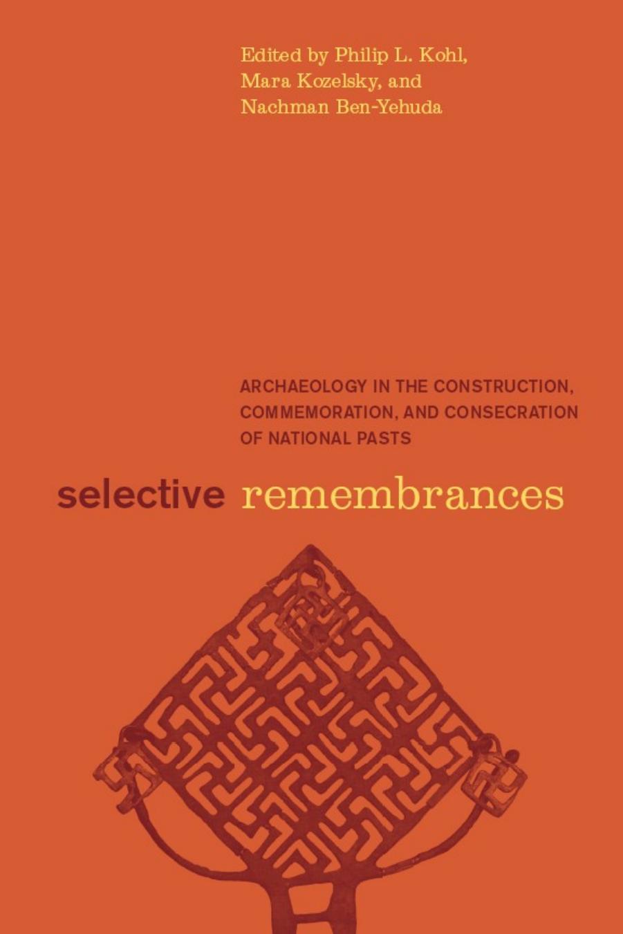 Selective Remembrances: Archaeology in the Construction, Commemoration, and Consecration of National Pasts by Philip L. Kohl & Mara Kozelsky & Nachman Ben-Yehuda