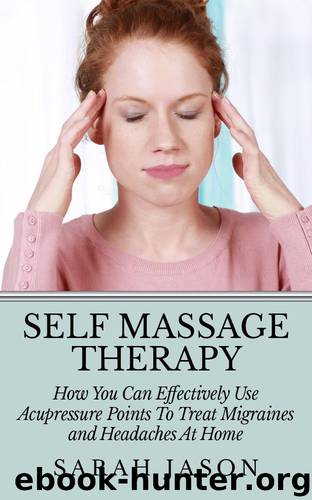 Self Massage Therapy: How You Can Effectively Use Acupressure Points To Treat Migraines and Headaches At Home (Alternative Therapy) by Jason Sarah