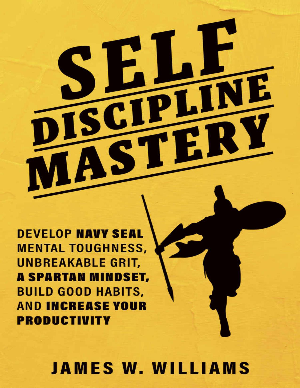 Self-discipline Mastery: Develop Navy Seal Mental Toughness, Unbreakable Grit, Spartan Mindset, Build Good Habits, and Increase Your Productivity (Practical Emotional Intelligence Book 6) by James W. Williams