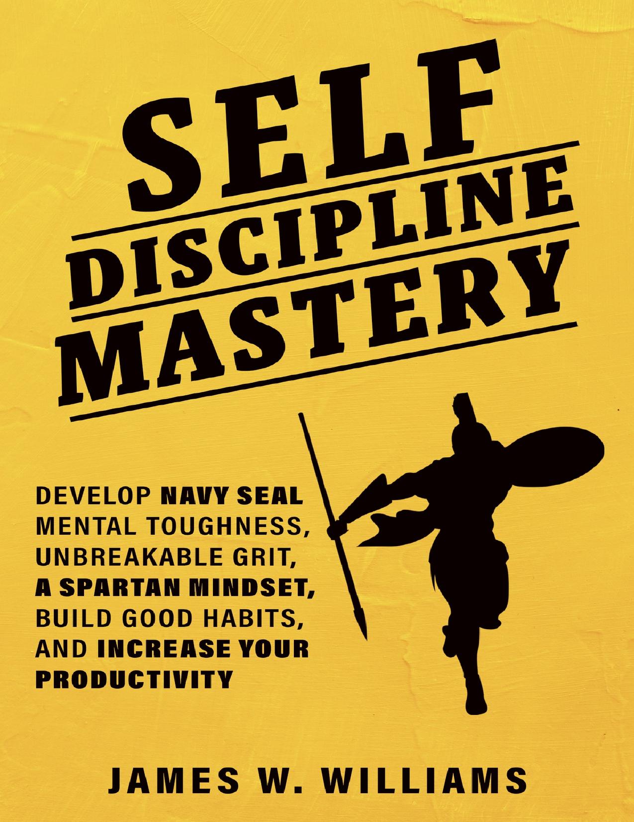 Self-discipline Mastery: Develop Navy Seal Mental Toughness, Unbreakable Grit, Spartan Mindset, Build Good Habits, and Increase Your Productivity (Practical Emotional Intelligence Book 7) by W. Williams James