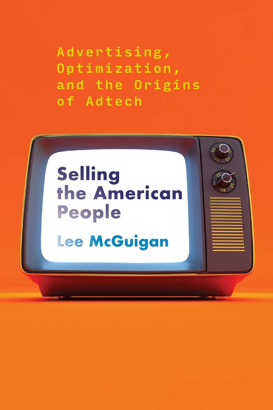 Selling The American People: Advertising, Optimization, And The Origins Of Adtech by Lee McGuigan