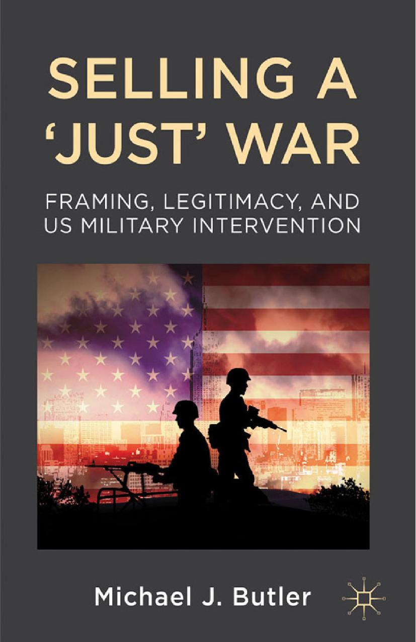 Selling a âJustâ War: Framing, Legitimacy, and US Military Intervention by Michael J. Butler (auth.)