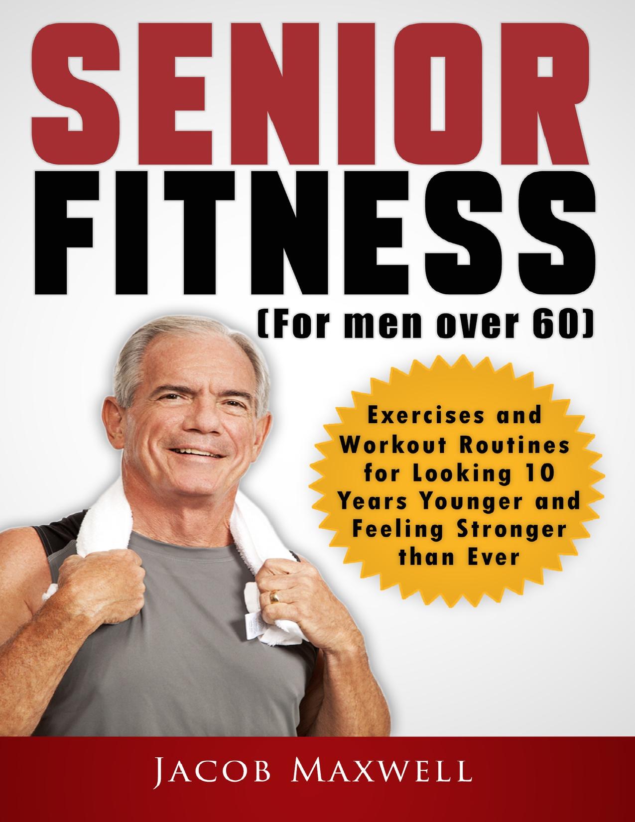 Senior Fitness (for Men Over 60): Exercises and Workout Routines for Looking 10 Years Younger and Feeling Stronger than Ever (Illustrated Workouts) by Maxwell Jacob