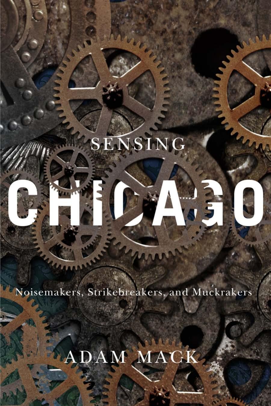 Sensing Chicago: Noisemakers, Strikebreakers, and Muckrakers by Adam Mack