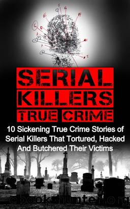 Serial Killers True Crime: 10 Sickening True Crime Stories Of Serial Killers That Tortured, Hacked And Butchered Their Victims by Brody Clayton