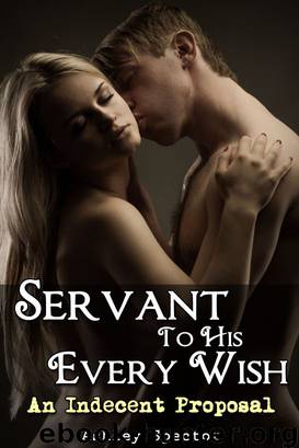 Servant To His Every Wish: An Indecent Proposal (A Billionaire BDSM Erotic Romance) by Ashley Spector
