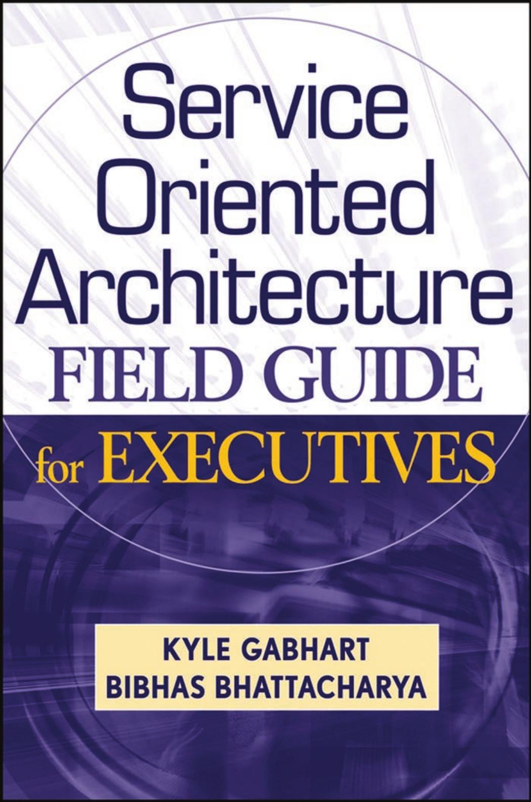 Service Oriented Architecture Field Guide for Executives by Gabhart & Kyle. & Bhattacharya & Bibhas