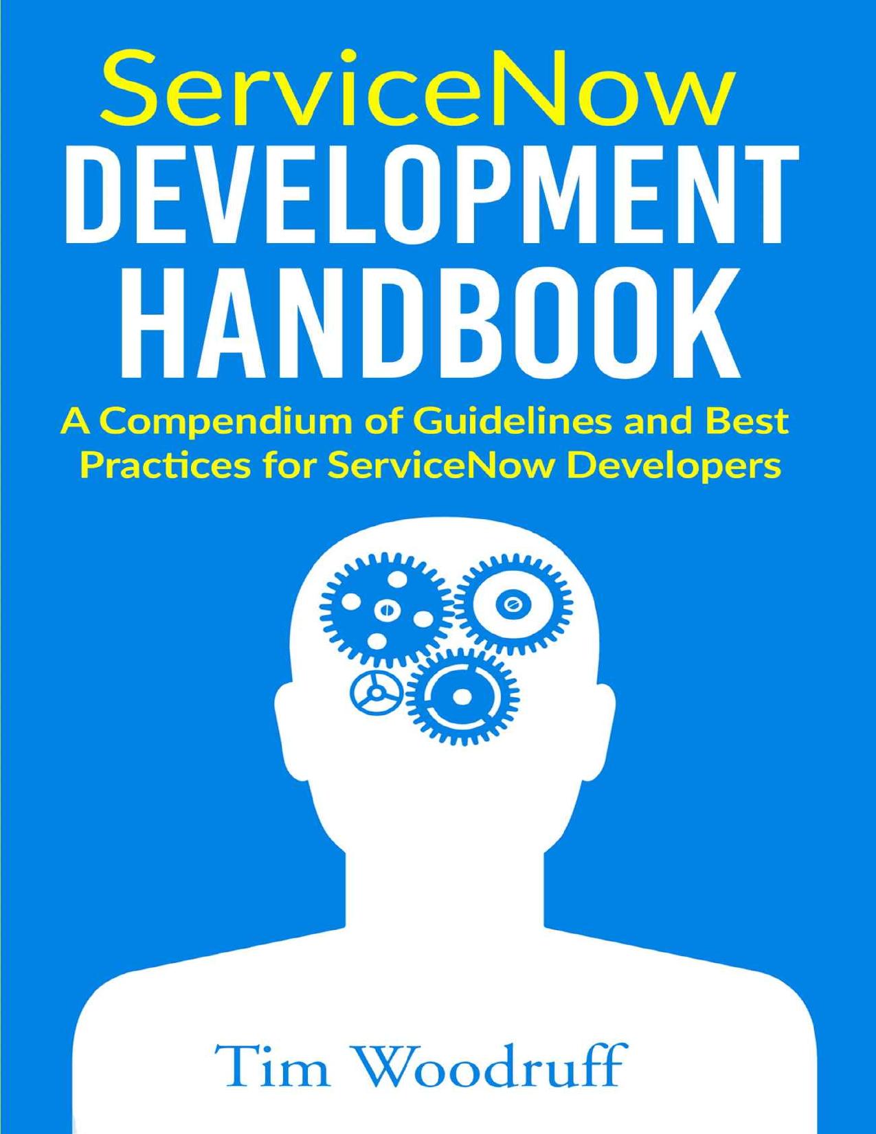 ServiceNow Development Handbook - A Compendium of Guidelines and Dest Practices for ServiceNow Developers by Tim Woodruff